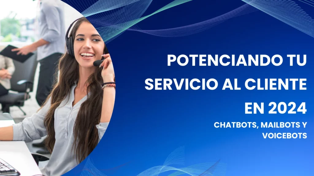 Potenciando tu Servicio al Cliente en 2024: La Importancia de Integrar Asistentes virtuales como chatbots, mailbots y voicebot